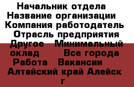 Начальник отдела › Название организации ­ Компания-работодатель › Отрасль предприятия ­ Другое › Минимальный оклад ­ 1 - Все города Работа » Вакансии   . Алтайский край,Алейск г.